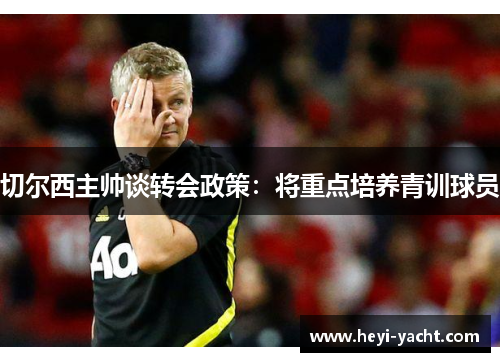 切尔西主帅谈转会政策：将重点培养青训球员