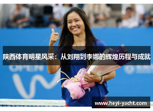 陕西体育明星风采：从刘翔到李娜的辉煌历程与成就