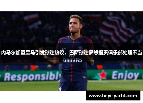 内马尔加盟皇马引发球迷热议，巴萨球迷愤怒指责俱乐部处理不当