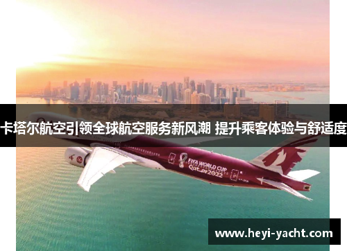 卡塔尔航空引领全球航空服务新风潮 提升乘客体验与舒适度