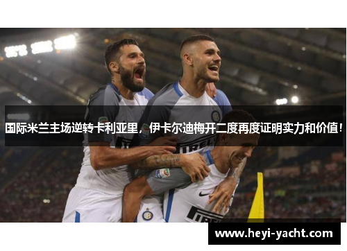 国际米兰主场逆转卡利亚里，伊卡尔迪梅开二度再度证明实力和价值！