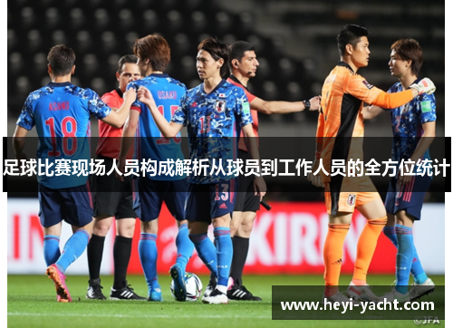 足球比赛现场人员构成解析从球员到工作人员的全方位统计