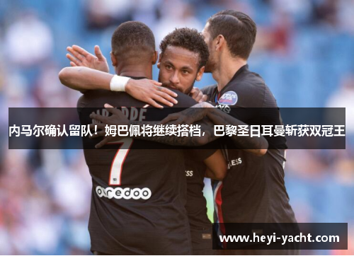 内马尔确认留队！姆巴佩将继续搭档，巴黎圣日耳曼斩获双冠王