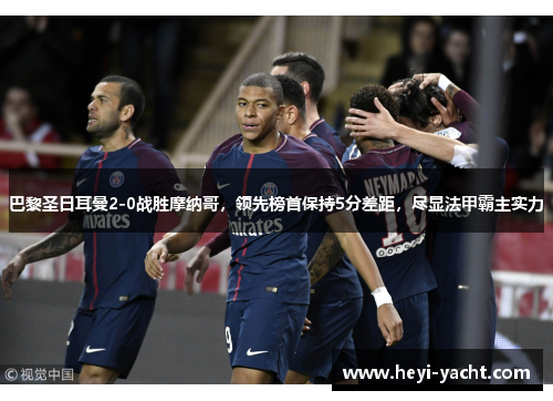 巴黎圣日耳曼2-0战胜摩纳哥，领先榜首保持5分差距，尽显法甲霸主实力