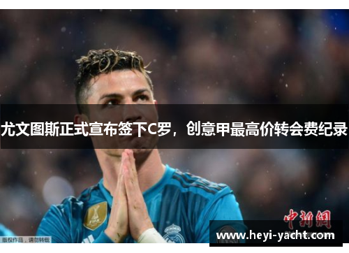 尤文图斯正式宣布签下C罗，创意甲最高价转会费纪录