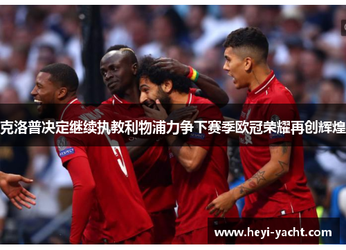 克洛普决定继续执教利物浦力争下赛季欧冠荣耀再创辉煌