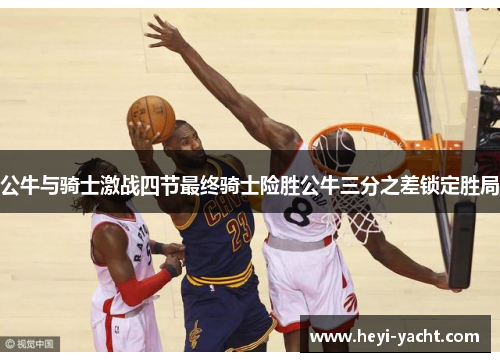 公牛与骑士激战四节最终骑士险胜公牛三分之差锁定胜局