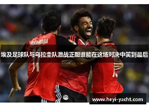 埃及足球队与乌拉圭队激战正酣谁能在这场对决中笑到最后