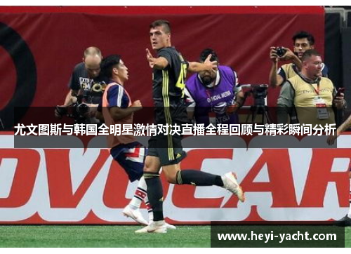 尤文图斯与韩国全明星激情对决直播全程回顾与精彩瞬间分析