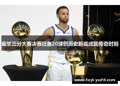 库里三分大赛决赛狂轰20球创历史新高成就传奇时刻