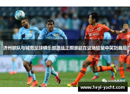 济州联队与城南足球俱乐部激战正酣谁能在这场较量中笑到最后