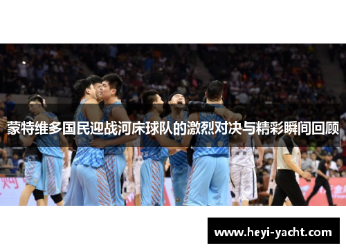 蒙特维多国民迎战河床球队的激烈对决与精彩瞬间回顾
