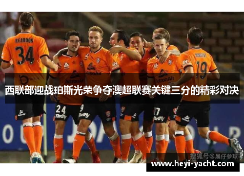 西联部迎战珀斯光荣争夺澳超联赛关键三分的精彩对决