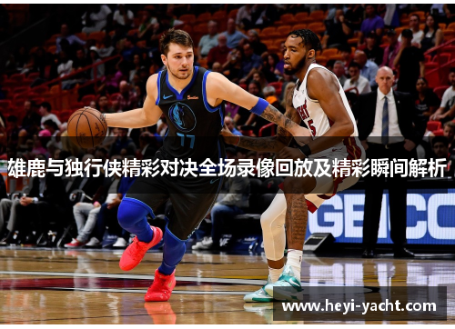 雄鹿与独行侠精彩对决全场录像回放及精彩瞬间解析