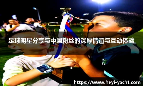 足球明星分享与中国粉丝的深厚情谊与互动体验