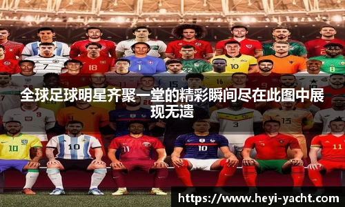 全球足球明星齐聚一堂的精彩瞬间尽在此图中展现无遗