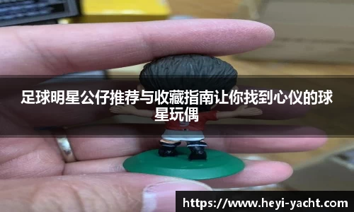 足球明星公仔推荐与收藏指南让你找到心仪的球星玩偶