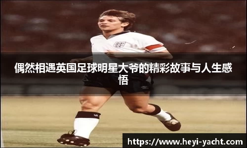 偶然相遇英国足球明星大爷的精彩故事与人生感悟