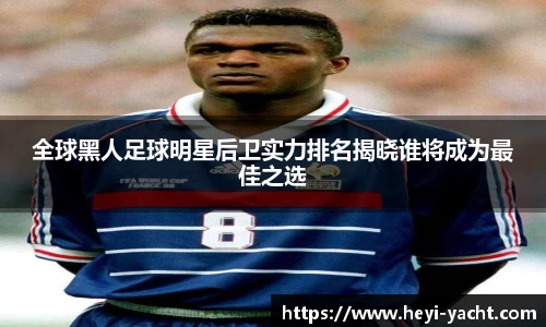 全球黑人足球明星后卫实力排名揭晓谁将成为最佳之选
